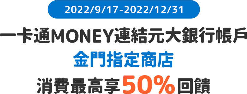 2022/9/17起至2022/12/31，使用一卡通MONEY連結元大銀行帳戶，於金門指定商店消費最高享50%回饋