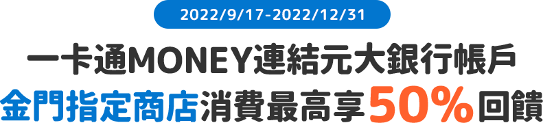 2022/9/17起至2022/12/31，使用一卡通MONEY連結元大銀行帳戶，於金門指定商店消費最高享50%回饋